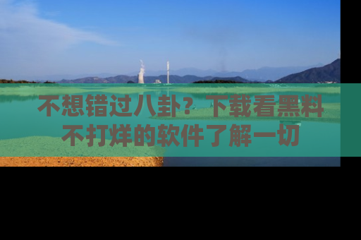 不想错过八卦？下载看黑料不打烊的软件了解一切