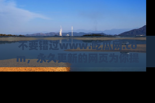 不要错过www.吃瓜网.com，永久更新的网页为你提供吃瓜盛宴！