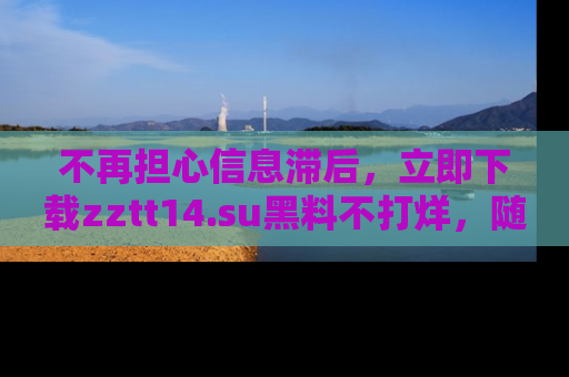 不再担心信息滞后，立即下载zztt14.su黑料不打烊，随时获取新鲜黑料！
