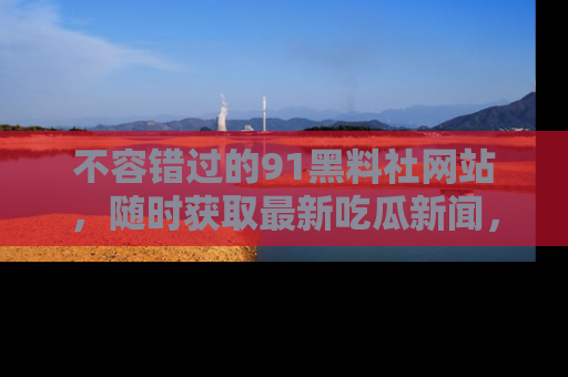 不容错过的91黑料社网站，随时获取最新吃瓜新闻，留意91黑料社的动态更新！