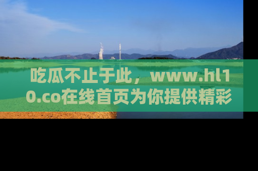 吃瓜不止于此，www.hl10.co在线首页为你提供精彩内幕