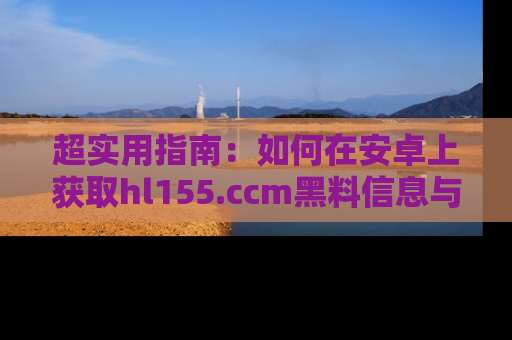 超实用指南：如何在安卓上获取hl155.ccm黑料信息与技巧