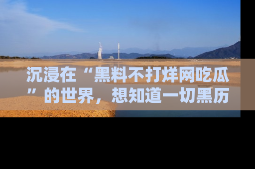 沉浸在“黑料不打烊网吃瓜”的世界，想知道一切黑历史与内幕信息的网站！