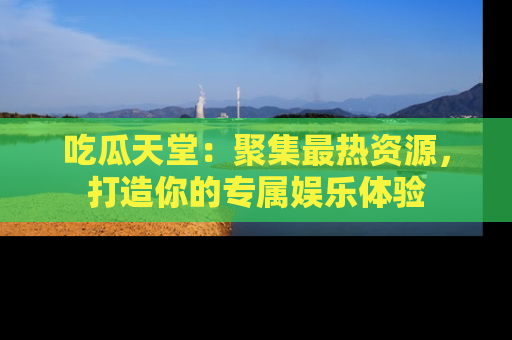 吃瓜天堂：聚集最热资源，打造你的专属娱乐体验
