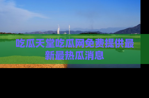 吃瓜天堂吃瓜网免费提供最新最热瓜消息