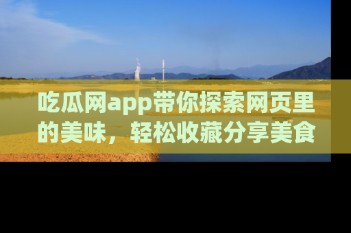 吃瓜网app带你探索网页里的美味，轻松收藏分享美食秘笈