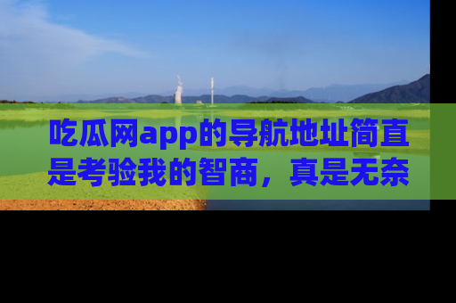 吃瓜网app的导航地址简直是考验我的智商，真是无奈！