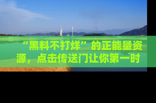 “黑料不打烊”的正能量资源,点击传送门让你第一时间获取最新入口资讯!