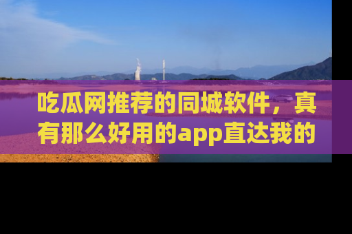 吃瓜网推荐的同城软件，真有那么好用的app直达我的心吗？