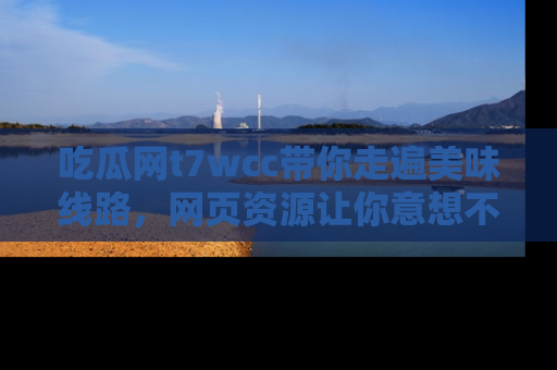吃瓜网t7wcc带你走遍美味线路，网页资源让你意想不到！