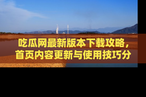 吃瓜网最新版本下载攻略，首页内容更新与使用技巧分享