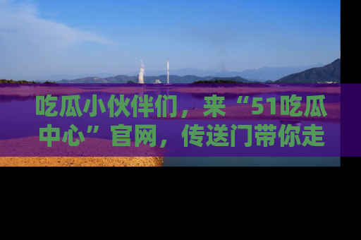 吃瓜小伙伴们，来“51吃瓜中心”官网，传送门带你走入八卦世界！