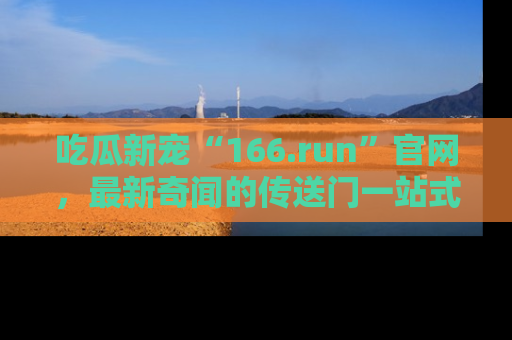 吃瓜新宠“166.run”官网，最新奇闻的传送门一站式体验