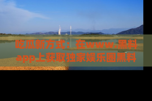 吃瓜新方式：在www.黑料app上获取独家娱乐圈黑料信息