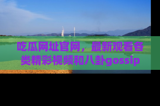 吃瓜网址官网，最新观看各类精彩视频和八卦gossip
