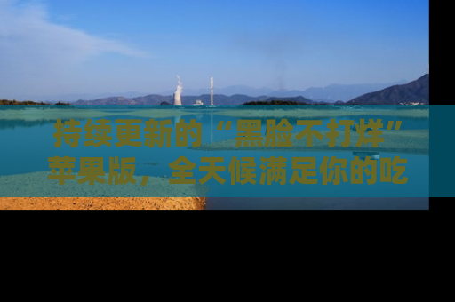 持续更新的“黑脸不打烊”苹果版，全天候满足你的吃瓜需求！