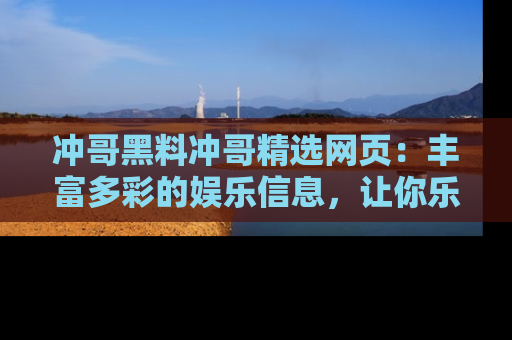 冲哥黑料冲哥精选网页：丰富多彩的娱乐信息，让你乐不停息