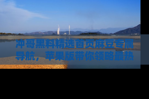 冲哥黑料精选首页麻豆专属导航，苹果版带你领略最热的黑料故事
