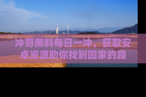 冲哥黑料每日一冲，获取安卓资源助你找到回家的路
