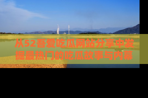 从52吾爱吃瓜网站分享中发掘最热门的吃瓜故事与内幕