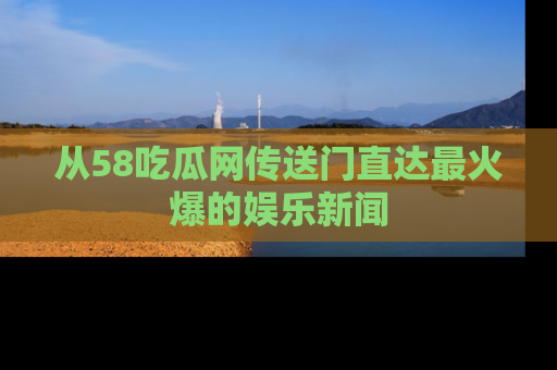 从58吃瓜网传送门直达最火爆的娱乐新闻