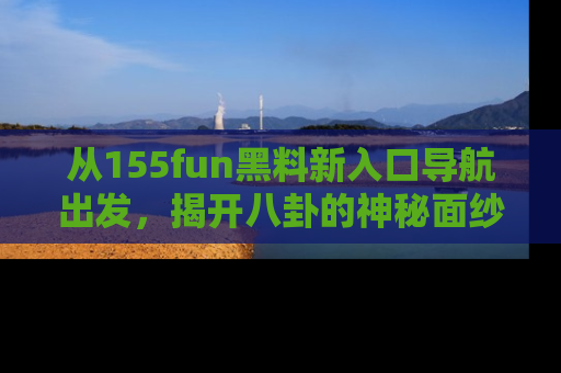 从155fun黑料新入口导航出发，揭开八卦的神秘面纱！