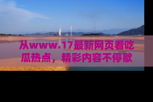 从www.17最新网页看吃瓜热点，精彩内容不停歇