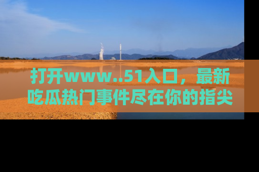 打开www..51入口，最新吃瓜热门事件尽在你的指尖，马上来看看！