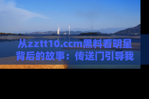从zztt10.ccm黑料看明星背后的故事：传送门引导我们探索真相！
