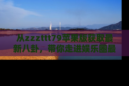 从zzzttt79苹果版获取最新八卦，带你走进娱乐圈最热内幕！