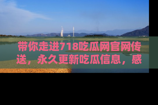 带你走进718吃瓜网官网传送，永久更新吃瓜信息，感受娱乐圈的风云变幻！