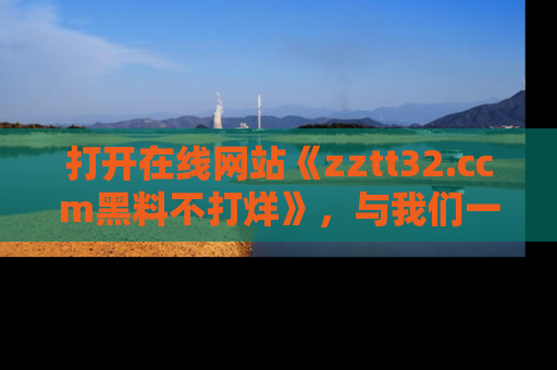 打开在线网站《zztt32.ccm黑料不打烊》，与我们一起揭露那些鲜为人知的黑料与明星秘密！
