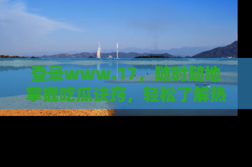 登录www.17，随时随地掌握吃瓜诀窍，轻松了解热点！