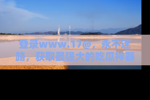 登录www.17@，永不迷路，获取最强大的吃瓜神器，解锁娱乐新动态。