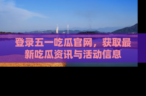 登录五一吃瓜官网，获取最新吃瓜资讯与活动信息