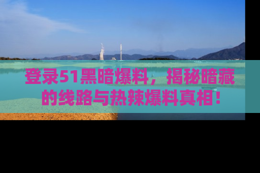 登录51黑暗爆料，揭秘暗藏的线路与热辣爆料真相！