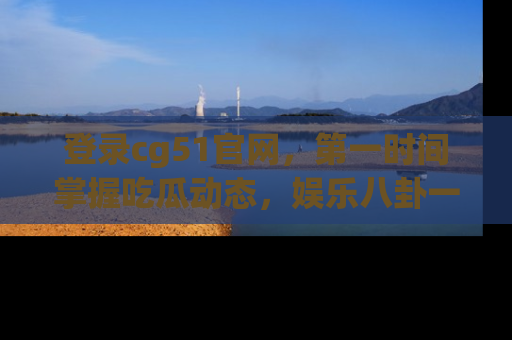 登录cg51官网，第一时间掌握吃瓜动态，娱乐八卦一网打尽！