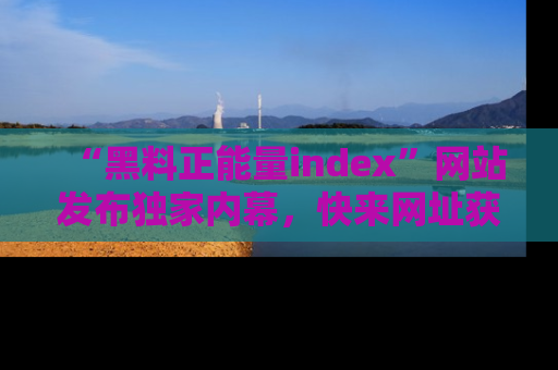 “黑料正能量index”网站发布独家内幕,快来网址获取精彩内容吧!