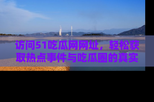 访问51吃瓜网网址,轻松获取热点事件与吃瓜圈的真实地址