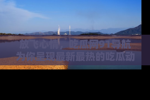 放飞心情,吃瓜网91导航为你呈现最新最热的吃瓜动态!