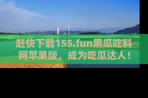 赶快下载155.fun黑瓜吃料网苹果版,成为吃瓜达人!