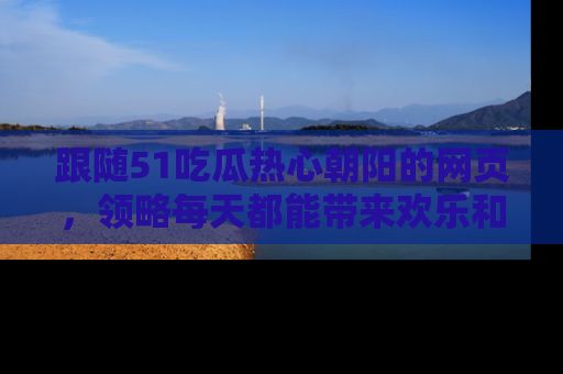 跟随51吃瓜热心朝阳的网页,领略每天都能带来欢乐和惊喜的小资讯!