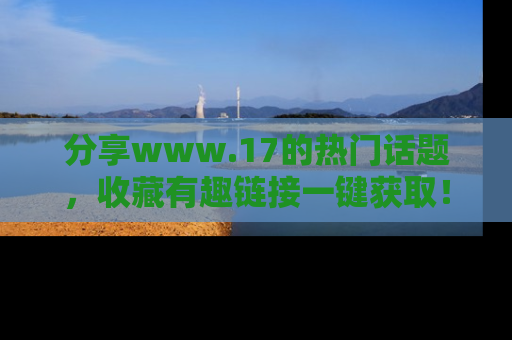 分享www.17的热门话题,收藏有趣链接一键获取!