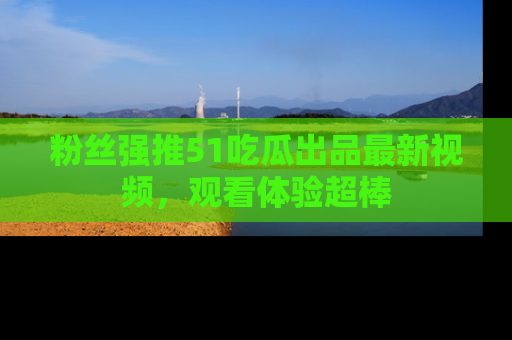 粉丝强推51吃瓜出品最新视频,观看体验超棒