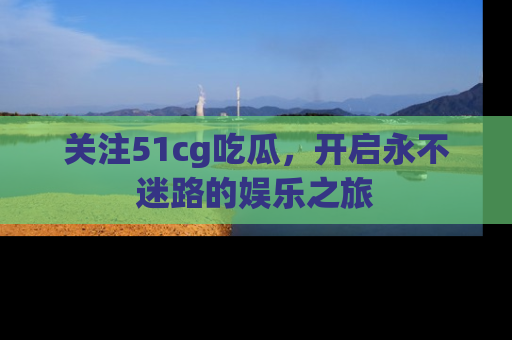 关注51cg吃瓜,开启永不迷路的娱乐之旅