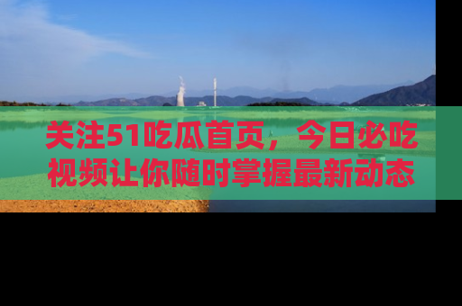 关注51吃瓜首页,今日必吃视频让你随时掌握最新动态