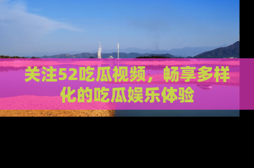 关注52吃瓜视频,畅享多样化的吃瓜娱乐体验