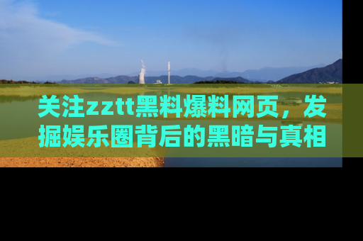 关注zztt黑料爆料网页,发掘娱乐圈背后的黑暗与真相