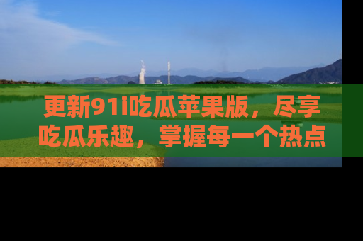 更新91i吃瓜苹果版,尽享吃瓜乐趣,掌握每一个热点话题