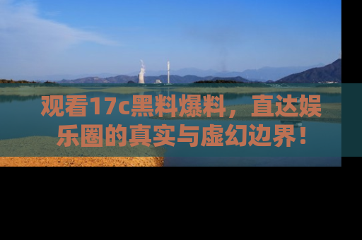 观看17c黑料爆料,直达娱乐圈的真实与虚幻边界!